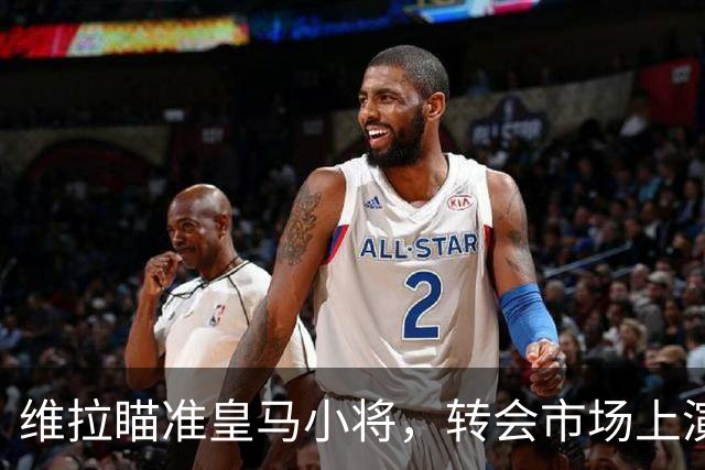维拉瞄准皇马小将，转会市场上演疯狂大戏！